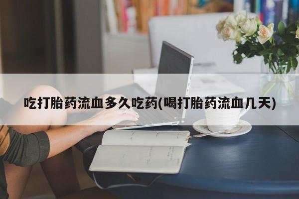 买流产药打胎药保密发货吃打胎药流血多久吃药(喝打胎药流血几天)