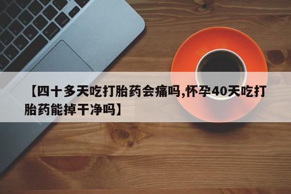买流产药打胎药保密发货【四十多天吃打胎药会痛吗,怀孕40天吃打胎药能掉干净吗】