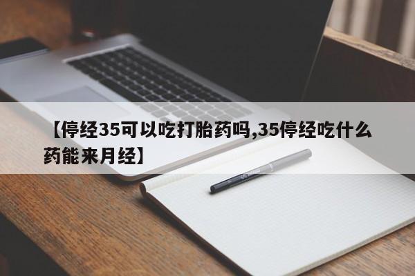 买流产药打胎药保密发货【停经35可以吃打胎药吗,35停经吃什么药能来月经】