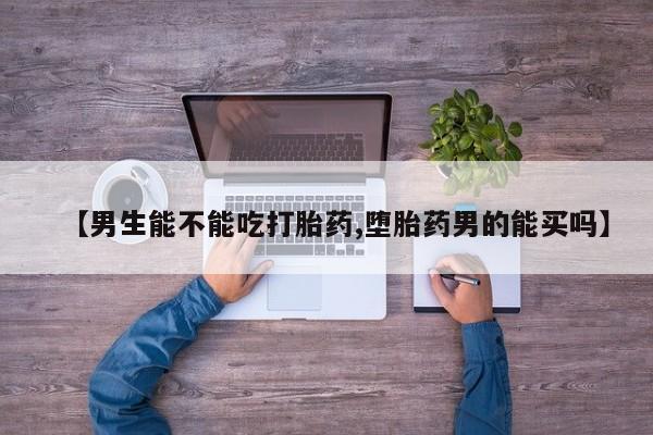 买流产药打胎药保密发货【男生能不能吃打胎药,堕胎药男的能买吗】