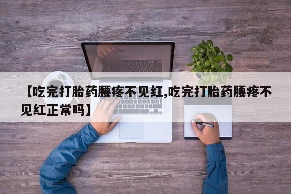 买流产药打胎药保密发货【吃完打胎药腰疼不见红,吃完打胎药腰疼不见红正常吗】