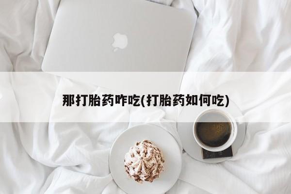 买流产药打胎药保密发货那打胎药咋吃(打胎药如何吃)
