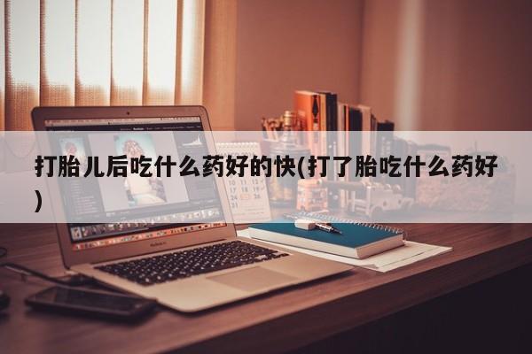 买流产药打胎药保密发货打胎儿后吃什么药好的快(打了胎吃什么药好)
