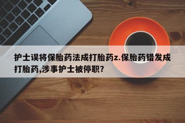 买流产药打胎药保密发货护士误将保胎药法成打胎药z.保胎药错发成打胎药,涉事护士被停职？