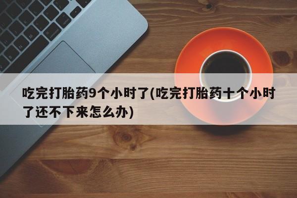 买流产药打胎药保密发货吃完打胎药9个小时了(吃完打胎药十个小时了还不下来怎么办)