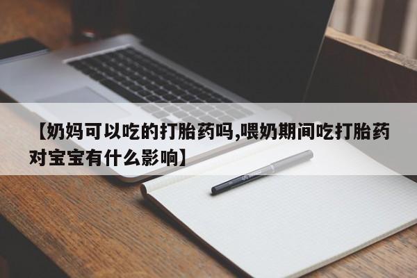 买流产药打胎药保密发货【奶妈可以吃的打胎药吗,喂奶期间吃打胎药对宝宝有什么影响】