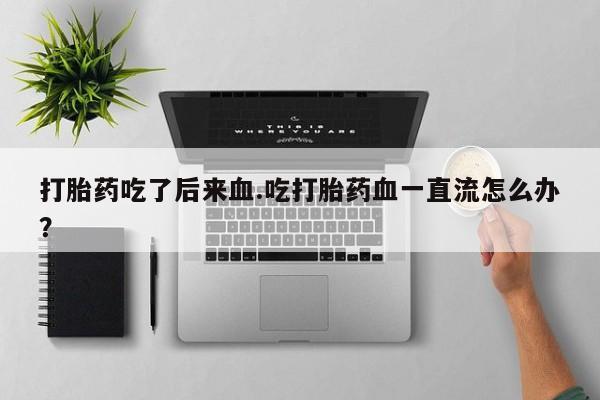 买流产药打胎药保密发货打胎药吃了后来血.吃打胎药血一直流怎么办？