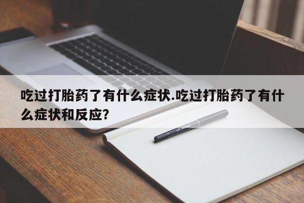 买流产药打胎药保密发货吃过打胎药了有什么症状.吃过打胎药了有什么症状和反应？