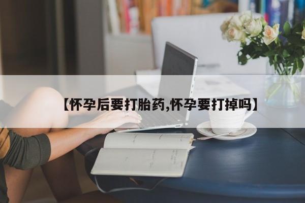 买流产药打胎药保密发货【怀孕后要打胎药,怀孕要打掉吗】