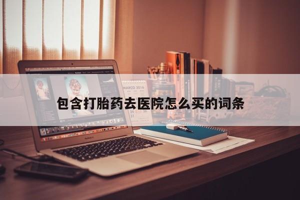 买流产药打胎药保密发货包含打胎药去医院怎么买的词条