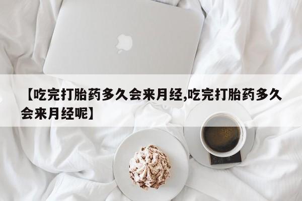 买流产药打胎药保密发货【吃完打胎药多久会来月经,吃完打胎药多久会来月经呢】