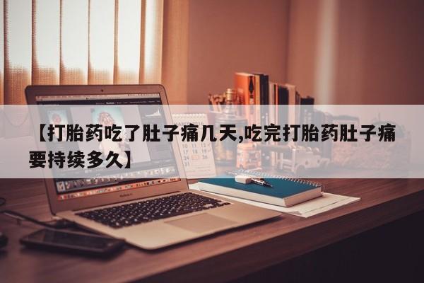 买流产药打胎药保密发货【打胎药吃了肚子痛几天,吃完打胎药肚子痛要持续多久】