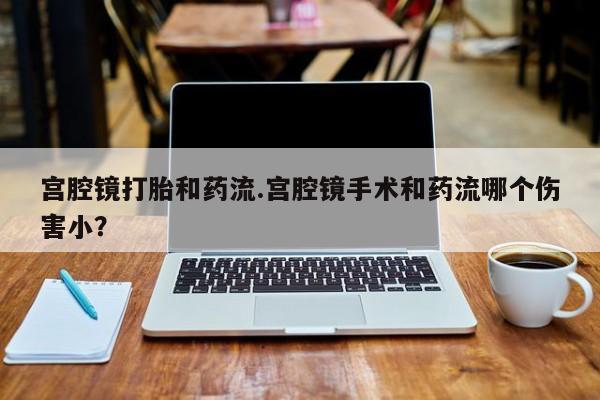 买流产药打胎药保密发货宫腔镜打胎和药流.宫腔镜手术和药流哪个伤害小？