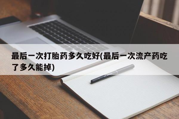 买流产药打胎药保密发货最后一次打胎药多久吃好(最后一次流产药吃了多久能掉)