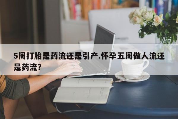 买流产药打胎药保密发货5周打胎是药流还是引产.怀孕五周做人流还是药流？