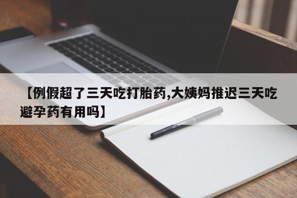 买流产药打胎药保密发货【例假超了三天吃打胎药,大姨妈推迟三天吃避孕药有用吗】