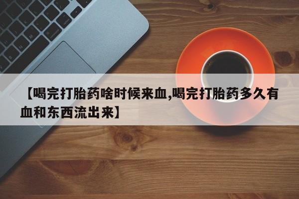 买流产药打胎药保密发货【喝完打胎药啥时候来血,喝完打胎药多久有血和东西流出来】