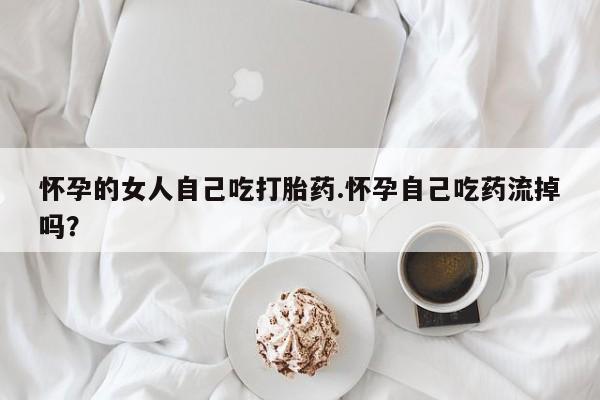 买流产药打胎药保密发货怀孕的女人自己吃打胎药.怀孕自己吃药流掉吗？
