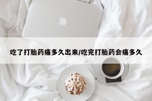 买流产药打胎药保密发货吃了打胎药痛多久出来/吃完打胎药会痛多久