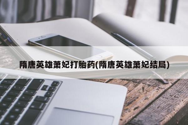 买流产药打胎药保密发货隋唐英雄萧妃打胎药(隋唐英雄萧妃结局)