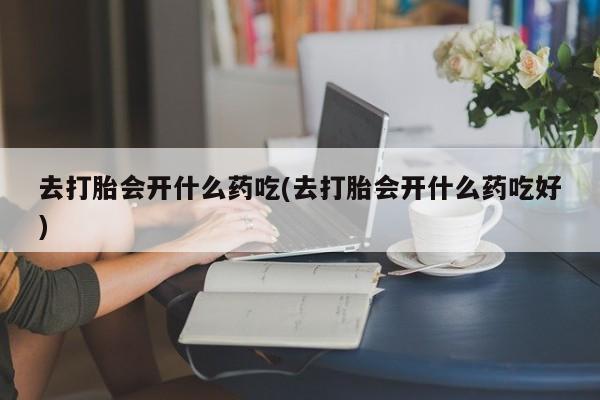 买流产药打胎药保密发货去打胎会开什么药吃(去打胎会开什么药吃好)