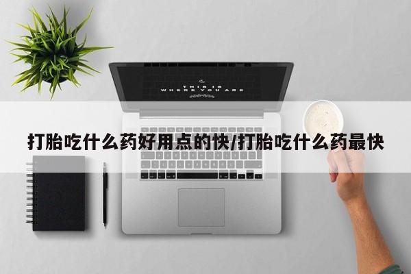 买流产药打胎药保密发货打胎吃什么药好用点的快/打胎吃什么药最快