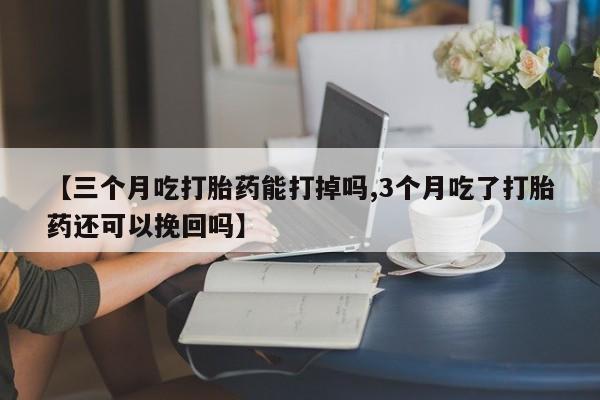 买流产药打胎药保密发货【三个月吃打胎药能打掉吗,3个月吃了打胎药还可以挽回吗】