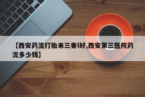 买流产药打胎药保密发货【西安药流打胎来三秦l好,西安第三医院药流多少钱】