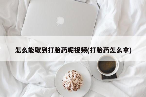 买流产药打胎药保密发货怎么能取到打胎药呢视频(打胎药怎么拿)