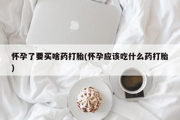 买流产药打胎药保密发货怀孕了要买啥药打胎(怀孕应该吃什么药打胎)