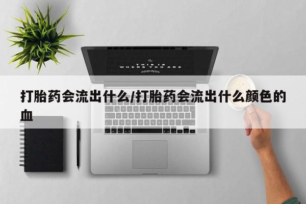 买流产药打胎药保密发货打胎药会流出什么/打胎药会流出什么颜色的血
