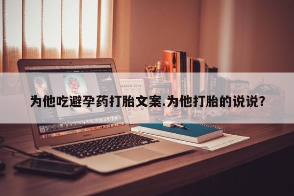 买流产药打胎药保密发货为他吃避孕药打胎文案.为他打胎的说说？