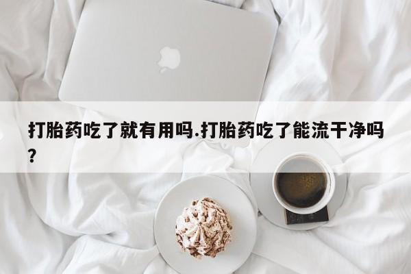 买流产药打胎药保密发货打胎药吃了就有用吗.打胎药吃了能流干净吗？