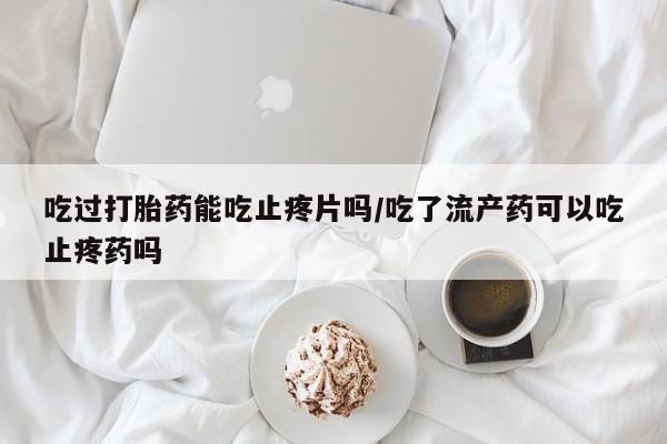 买流产药打胎药保密发货吃过打胎药能吃止疼片吗/吃了流产药可以吃止疼药吗