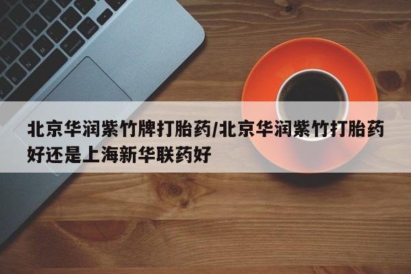 买流产药打胎药保密发货北京华润紫竹牌打胎药/北京华润紫竹打胎药好还是上海新华联药好