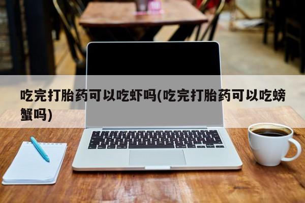 买流产药打胎药保密发货吃完打胎药可以吃虾吗(吃完打胎药可以吃螃蟹吗)