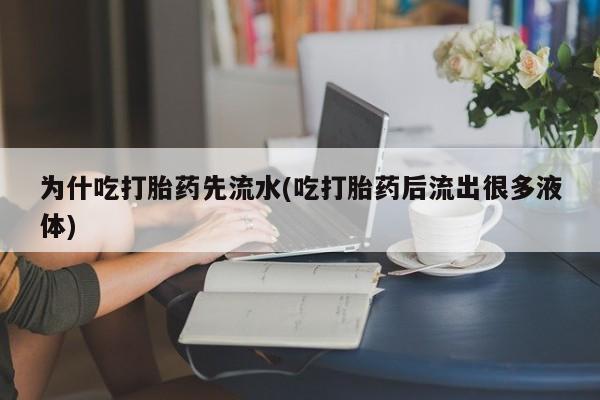 买流产药打胎药保密发货为什吃打胎药先流水(吃打胎药后流出很多液体)