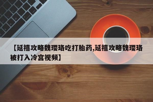 买流产药打胎药保密发货【延禧攻略魏璎珞吃打胎药,延禧攻略魏璎珞被打入冷宫视频】