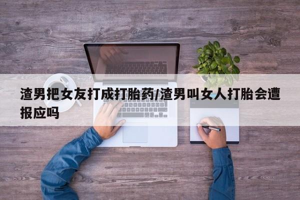 买流产药打胎药保密发货渣男把女友打成打胎药/渣男叫女人打胎会遭报应吗