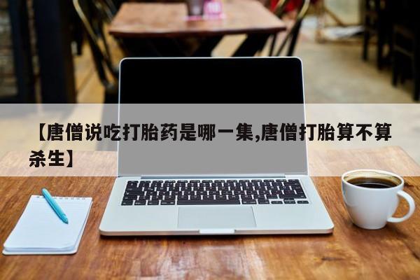 买流产药打胎药保密发货【唐僧说吃打胎药是哪一集,唐僧打胎算不算杀生】