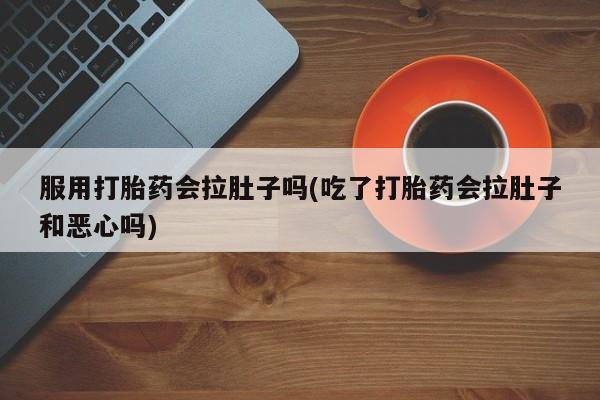 买流产药打胎药保密发货服用打胎药会拉肚子吗(吃了打胎药会拉肚子和恶心吗)