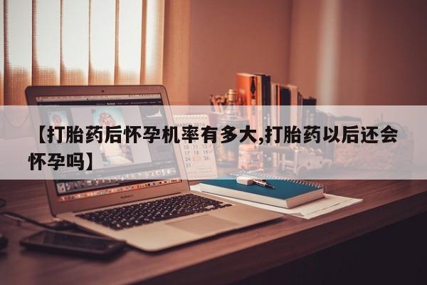 买流产药打胎药保密发货【打胎药后怀孕机率有多大,打胎药以后还会怀孕吗】