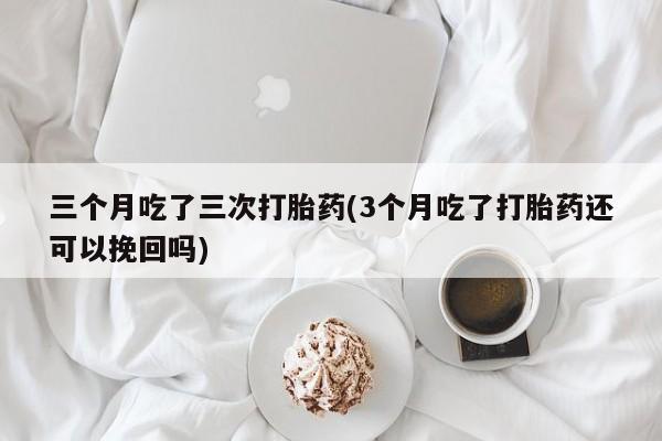 买流产药打胎药保密发货三个月吃了三次打胎药(3个月吃了打胎药还可以挽回吗)