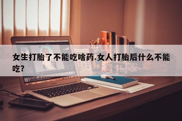 买流产药打胎药保密发货女生打胎了不能吃啥药.女人打胎后什么不能吃？