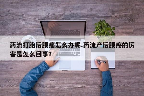 买流产药打胎药保密发货药流打胎后腰痛怎么办呢.药流产后腰疼的厉害是怎么回事？