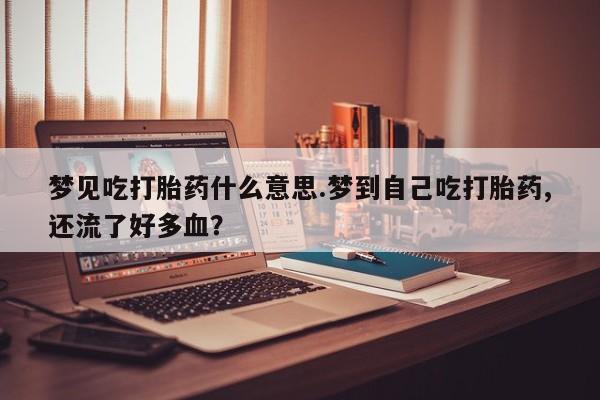 买流产药打胎药保密发货梦见吃打胎药什么意思.梦到自己吃打胎药,还流了好多血？