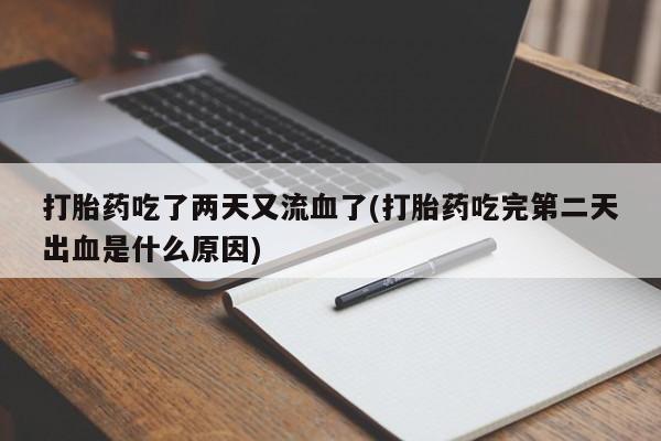 买流产药打胎药保密发货打胎药吃了两天又流血了(打胎药吃完第二天出血是什么原因)