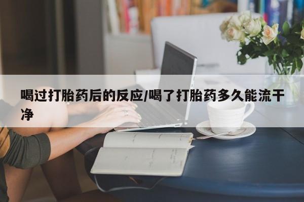 买流产药打胎药保密发货喝过打胎药后的反应/喝了打胎药多久能流干净