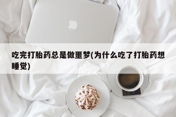买流产药打胎药保密发货吃完打胎药总是做噩梦(为什么吃了打胎药想睡觉)