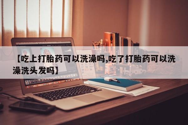 买流产药打胎药保密发货【吃上打胎药可以洗澡吗,吃了打胎药可以洗澡洗头发吗】